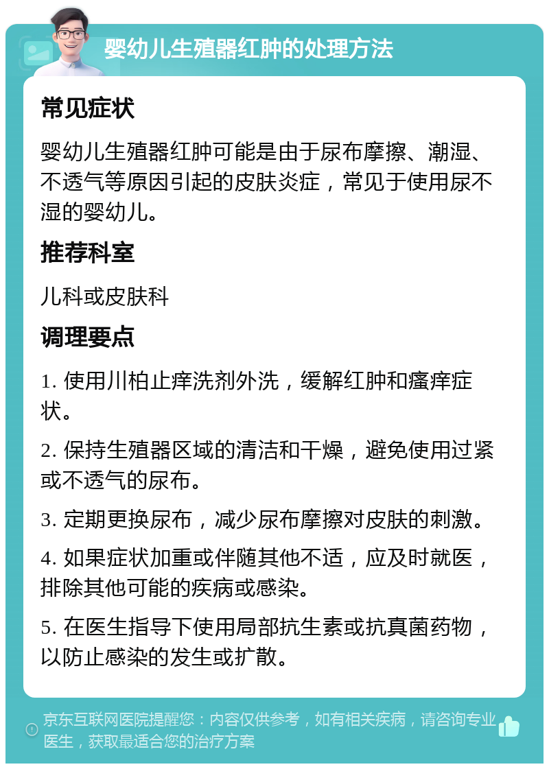 婴幼儿生殖器红肿的处理方法 常见症状 婴幼儿生殖器红肿可能是由于尿布摩擦、潮湿、不透气等原因引起的皮肤炎症，常见于使用尿不湿的婴幼儿。 推荐科室 儿科或皮肤科 调理要点 1. 使用川柏止痒洗剂外洗，缓解红肿和瘙痒症状。 2. 保持生殖器区域的清洁和干燥，避免使用过紧或不透气的尿布。 3. 定期更换尿布，减少尿布摩擦对皮肤的刺激。 4. 如果症状加重或伴随其他不适，应及时就医，排除其他可能的疾病或感染。 5. 在医生指导下使用局部抗生素或抗真菌药物，以防止感染的发生或扩散。