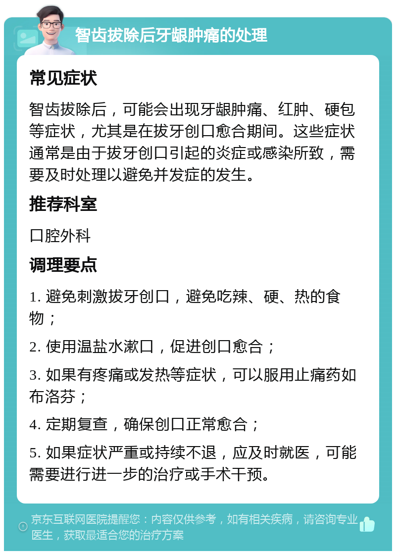 智齿拔除后牙龈肿痛的处理 常见症状 智齿拔除后，可能会出现牙龈肿痛、红肿、硬包等症状，尤其是在拔牙创口愈合期间。这些症状通常是由于拔牙创口引起的炎症或感染所致，需要及时处理以避免并发症的发生。 推荐科室 口腔外科 调理要点 1. 避免刺激拔牙创口，避免吃辣、硬、热的食物； 2. 使用温盐水漱口，促进创口愈合； 3. 如果有疼痛或发热等症状，可以服用止痛药如布洛芬； 4. 定期复查，确保创口正常愈合； 5. 如果症状严重或持续不退，应及时就医，可能需要进行进一步的治疗或手术干预。