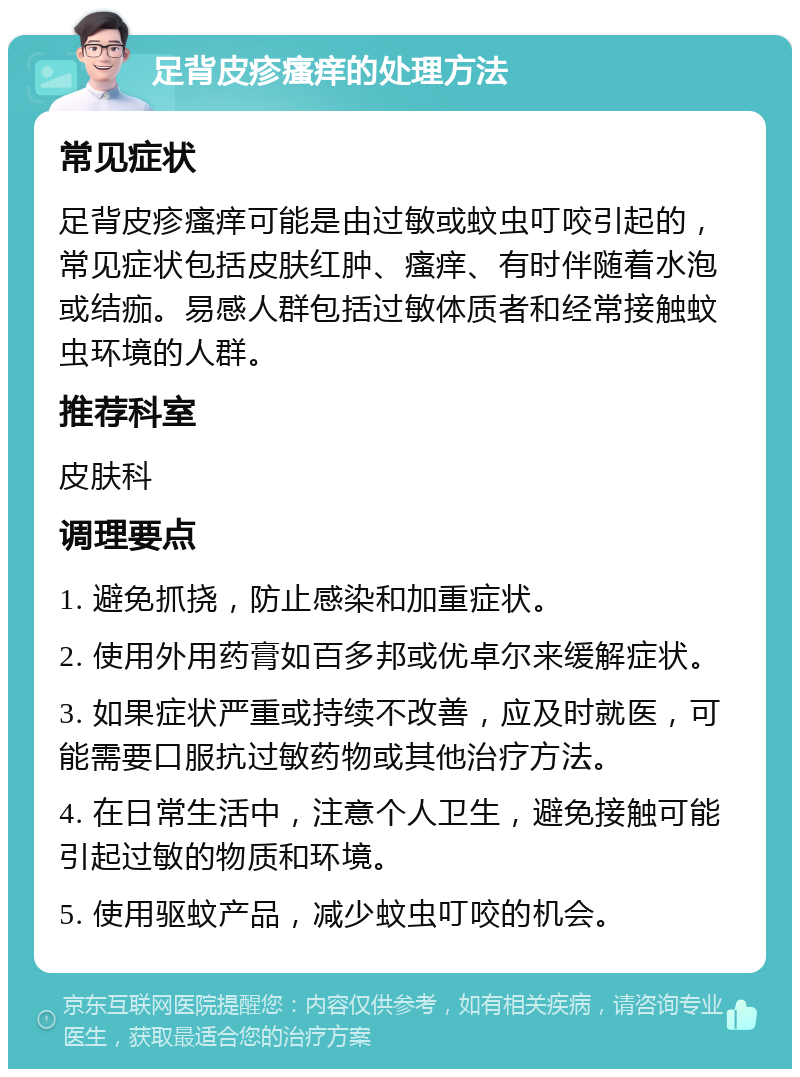 足背皮疹瘙痒的处理方法 常见症状 足背皮疹瘙痒可能是由过敏或蚊虫叮咬引起的，常见症状包括皮肤红肿、瘙痒、有时伴随着水泡或结痂。易感人群包括过敏体质者和经常接触蚊虫环境的人群。 推荐科室 皮肤科 调理要点 1. 避免抓挠，防止感染和加重症状。 2. 使用外用药膏如百多邦或优卓尔来缓解症状。 3. 如果症状严重或持续不改善，应及时就医，可能需要口服抗过敏药物或其他治疗方法。 4. 在日常生活中，注意个人卫生，避免接触可能引起过敏的物质和环境。 5. 使用驱蚊产品，减少蚊虫叮咬的机会。