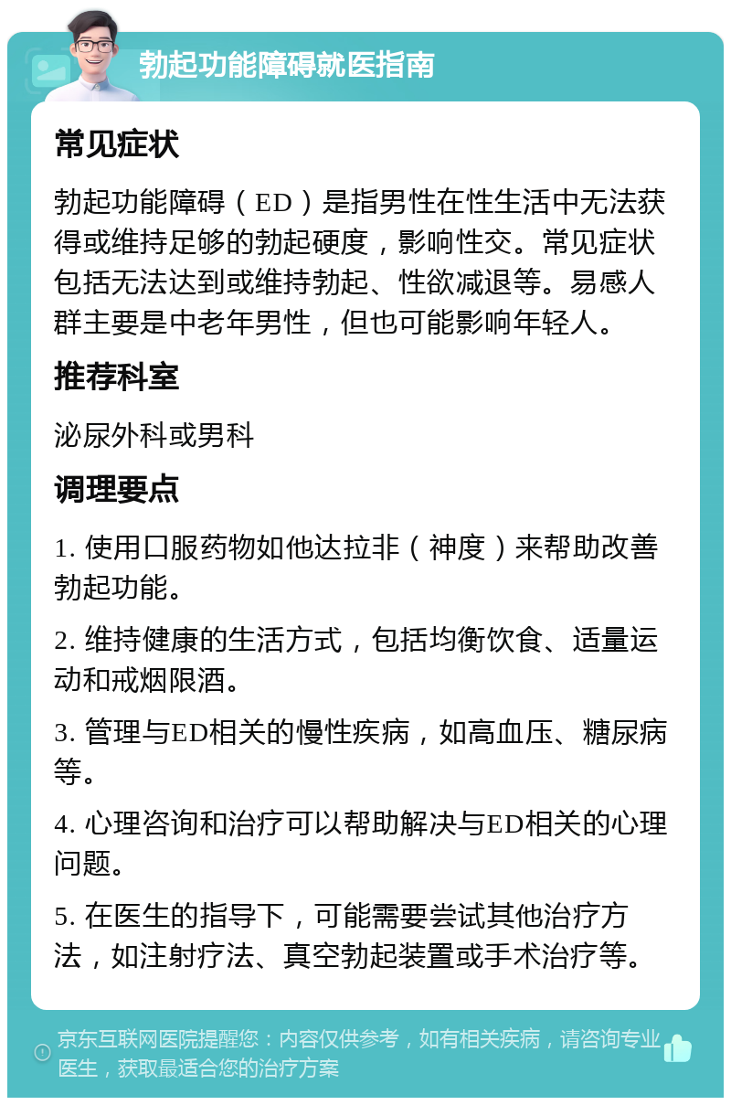 勃起功能障碍就医指南 常见症状 勃起功能障碍（ED）是指男性在性生活中无法获得或维持足够的勃起硬度，影响性交。常见症状包括无法达到或维持勃起、性欲减退等。易感人群主要是中老年男性，但也可能影响年轻人。 推荐科室 泌尿外科或男科 调理要点 1. 使用口服药物如他达拉非（神度）来帮助改善勃起功能。 2. 维持健康的生活方式，包括均衡饮食、适量运动和戒烟限酒。 3. 管理与ED相关的慢性疾病，如高血压、糖尿病等。 4. 心理咨询和治疗可以帮助解决与ED相关的心理问题。 5. 在医生的指导下，可能需要尝试其他治疗方法，如注射疗法、真空勃起装置或手术治疗等。