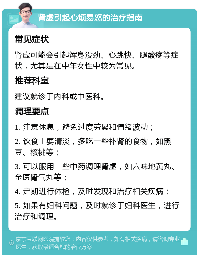 肾虚引起心烦易怒的治疗指南 常见症状 肾虚可能会引起浑身没劲、心跳快、腿酸疼等症状，尤其是在中年女性中较为常见。 推荐科室 建议就诊于内科或中医科。 调理要点 1. 注意休息，避免过度劳累和情绪波动； 2. 饮食上要清淡，多吃一些补肾的食物，如黑豆、核桃等； 3. 可以服用一些中药调理肾虚，如六味地黄丸、金匮肾气丸等； 4. 定期进行体检，及时发现和治疗相关疾病； 5. 如果有妇科问题，及时就诊于妇科医生，进行治疗和调理。