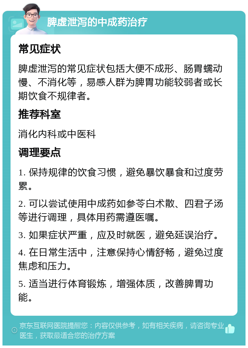 脾虚泄泻的中成药治疗 常见症状 脾虚泄泻的常见症状包括大便不成形、肠胃蠕动慢、不消化等，易感人群为脾胃功能较弱者或长期饮食不规律者。 推荐科室 消化内科或中医科 调理要点 1. 保持规律的饮食习惯，避免暴饮暴食和过度劳累。 2. 可以尝试使用中成药如参苓白术散、四君子汤等进行调理，具体用药需遵医嘱。 3. 如果症状严重，应及时就医，避免延误治疗。 4. 在日常生活中，注意保持心情舒畅，避免过度焦虑和压力。 5. 适当进行体育锻炼，增强体质，改善脾胃功能。