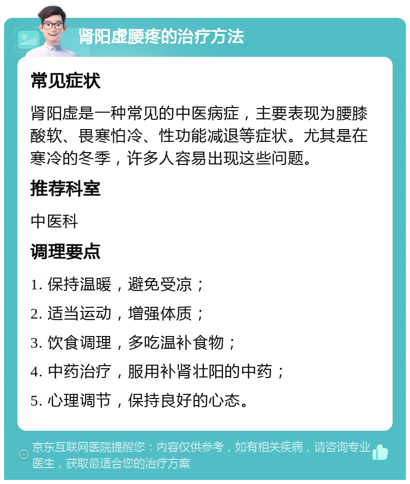 肾阳虚腰疼的治疗方法 常见症状 肾阳虚是一种常见的中医病症，主要表现为腰膝酸软、畏寒怕冷、性功能减退等症状。尤其是在寒冷的冬季，许多人容易出现这些问题。 推荐科室 中医科 调理要点 1. 保持温暖，避免受凉； 2. 适当运动，增强体质； 3. 饮食调理，多吃温补食物； 4. 中药治疗，服用补肾壮阳的中药； 5. 心理调节，保持良好的心态。