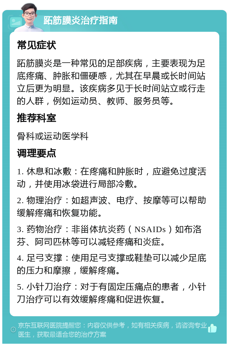 跖筋膜炎治疗指南 常见症状 跖筋膜炎是一种常见的足部疾病，主要表现为足底疼痛、肿胀和僵硬感，尤其在早晨或长时间站立后更为明显。该疾病多见于长时间站立或行走的人群，例如运动员、教师、服务员等。 推荐科室 骨科或运动医学科 调理要点 1. 休息和冰敷：在疼痛和肿胀时，应避免过度活动，并使用冰袋进行局部冷敷。 2. 物理治疗：如超声波、电疗、按摩等可以帮助缓解疼痛和恢复功能。 3. 药物治疗：非甾体抗炎药（NSAIDs）如布洛芬、阿司匹林等可以减轻疼痛和炎症。 4. 足弓支撑：使用足弓支撑或鞋垫可以减少足底的压力和摩擦，缓解疼痛。 5. 小针刀治疗：对于有固定压痛点的患者，小针刀治疗可以有效缓解疼痛和促进恢复。