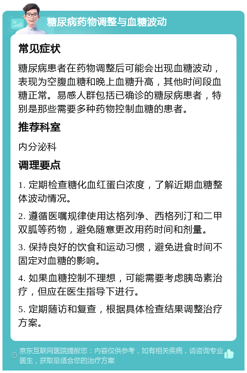 糖尿病药物调整与血糖波动 常见症状 糖尿病患者在药物调整后可能会出现血糖波动，表现为空腹血糖和晚上血糖升高，其他时间段血糖正常。易感人群包括已确诊的糖尿病患者，特别是那些需要多种药物控制血糖的患者。 推荐科室 内分泌科 调理要点 1. 定期检查糖化血红蛋白浓度，了解近期血糖整体波动情况。 2. 遵循医嘱规律使用达格列净、西格列汀和二甲双胍等药物，避免随意更改用药时间和剂量。 3. 保持良好的饮食和运动习惯，避免进食时间不固定对血糖的影响。 4. 如果血糖控制不理想，可能需要考虑胰岛素治疗，但应在医生指导下进行。 5. 定期随访和复查，根据具体检查结果调整治疗方案。