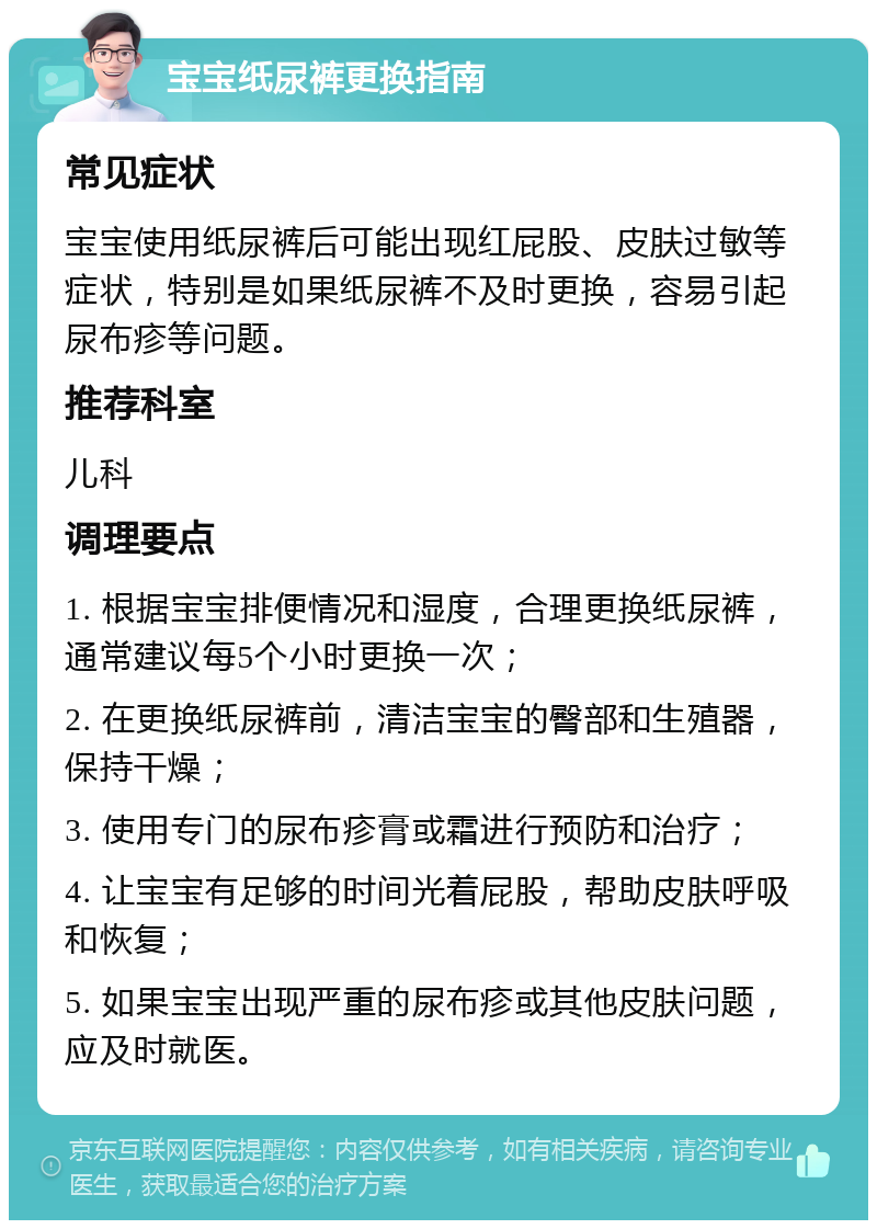 宝宝纸尿裤更换指南 常见症状 宝宝使用纸尿裤后可能出现红屁股、皮肤过敏等症状，特别是如果纸尿裤不及时更换，容易引起尿布疹等问题。 推荐科室 儿科 调理要点 1. 根据宝宝排便情况和湿度，合理更换纸尿裤，通常建议每5个小时更换一次； 2. 在更换纸尿裤前，清洁宝宝的臀部和生殖器，保持干燥； 3. 使用专门的尿布疹膏或霜进行预防和治疗； 4. 让宝宝有足够的时间光着屁股，帮助皮肤呼吸和恢复； 5. 如果宝宝出现严重的尿布疹或其他皮肤问题，应及时就医。