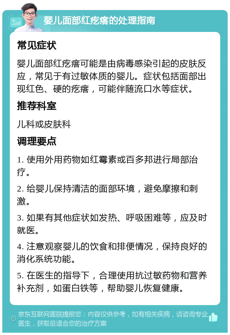 婴儿面部红疙瘩的处理指南 常见症状 婴儿面部红疙瘩可能是由病毒感染引起的皮肤反应，常见于有过敏体质的婴儿。症状包括面部出现红色、硬的疙瘩，可能伴随流口水等症状。 推荐科室 儿科或皮肤科 调理要点 1. 使用外用药物如红霉素或百多邦进行局部治疗。 2. 给婴儿保持清洁的面部环境，避免摩擦和刺激。 3. 如果有其他症状如发热、呼吸困难等，应及时就医。 4. 注意观察婴儿的饮食和排便情况，保持良好的消化系统功能。 5. 在医生的指导下，合理使用抗过敏药物和营养补充剂，如蛋白铁等，帮助婴儿恢复健康。