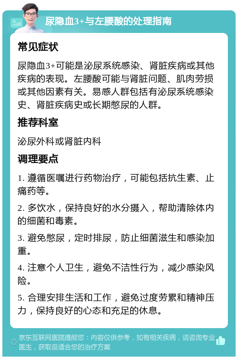 尿隐血3+与左腰酸的处理指南 常见症状 尿隐血3+可能是泌尿系统感染、肾脏疾病或其他疾病的表现。左腰酸可能与肾脏问题、肌肉劳损或其他因素有关。易感人群包括有泌尿系统感染史、肾脏疾病史或长期憋尿的人群。 推荐科室 泌尿外科或肾脏内科 调理要点 1. 遵循医嘱进行药物治疗，可能包括抗生素、止痛药等。 2. 多饮水，保持良好的水分摄入，帮助清除体内的细菌和毒素。 3. 避免憋尿，定时排尿，防止细菌滋生和感染加重。 4. 注意个人卫生，避免不洁性行为，减少感染风险。 5. 合理安排生活和工作，避免过度劳累和精神压力，保持良好的心态和充足的休息。