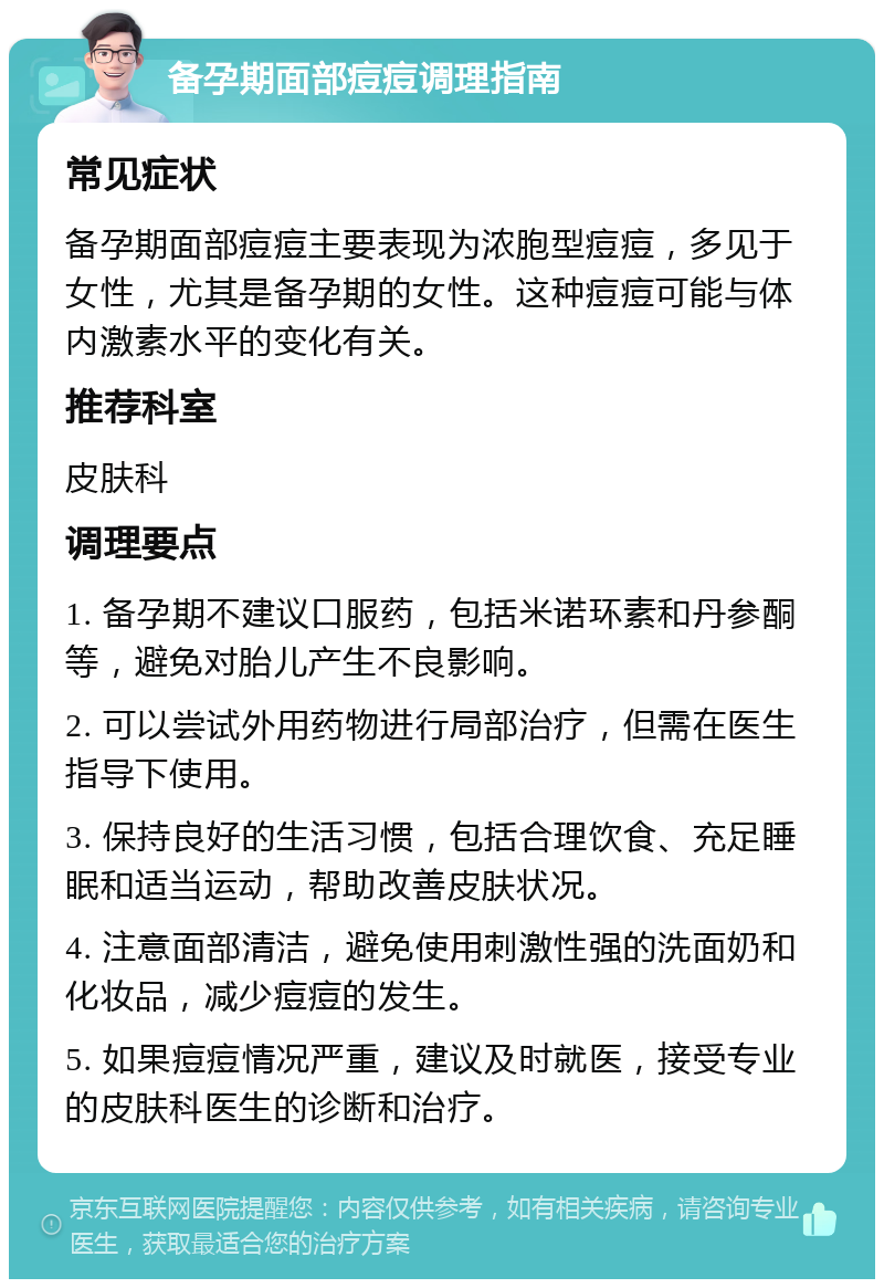 备孕期面部痘痘调理指南 常见症状 备孕期面部痘痘主要表现为浓胞型痘痘，多见于女性，尤其是备孕期的女性。这种痘痘可能与体内激素水平的变化有关。 推荐科室 皮肤科 调理要点 1. 备孕期不建议口服药，包括米诺环素和丹参酮等，避免对胎儿产生不良影响。 2. 可以尝试外用药物进行局部治疗，但需在医生指导下使用。 3. 保持良好的生活习惯，包括合理饮食、充足睡眠和适当运动，帮助改善皮肤状况。 4. 注意面部清洁，避免使用刺激性强的洗面奶和化妆品，减少痘痘的发生。 5. 如果痘痘情况严重，建议及时就医，接受专业的皮肤科医生的诊断和治疗。