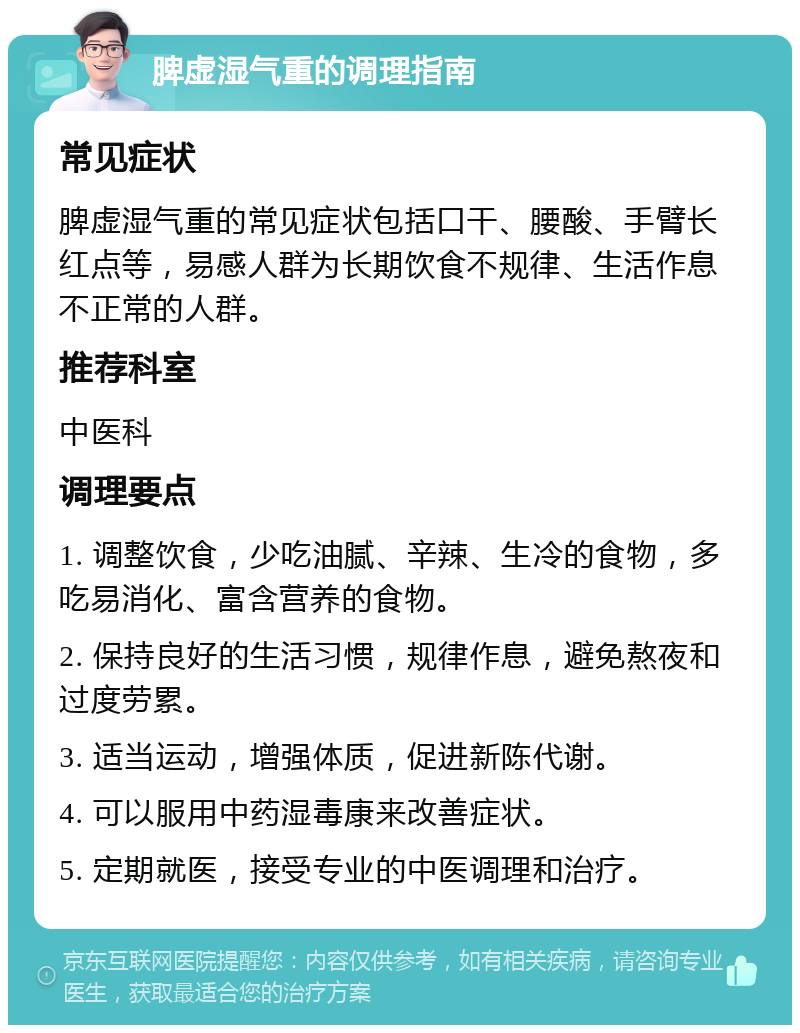 脾虚湿气重的调理指南 常见症状 脾虚湿气重的常见症状包括口干、腰酸、手臂长红点等，易感人群为长期饮食不规律、生活作息不正常的人群。 推荐科室 中医科 调理要点 1. 调整饮食，少吃油腻、辛辣、生冷的食物，多吃易消化、富含营养的食物。 2. 保持良好的生活习惯，规律作息，避免熬夜和过度劳累。 3. 适当运动，增强体质，促进新陈代谢。 4. 可以服用中药湿毒康来改善症状。 5. 定期就医，接受专业的中医调理和治疗。