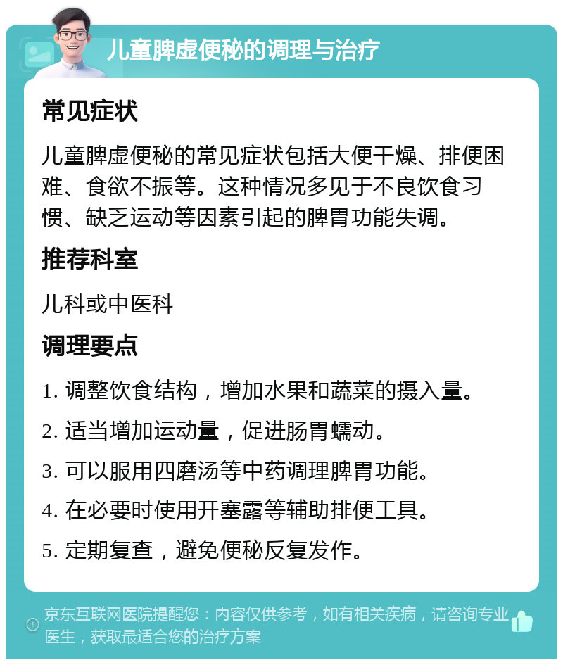 儿童脾虚便秘的调理与治疗 常见症状 儿童脾虚便秘的常见症状包括大便干燥、排便困难、食欲不振等。这种情况多见于不良饮食习惯、缺乏运动等因素引起的脾胃功能失调。 推荐科室 儿科或中医科 调理要点 1. 调整饮食结构，增加水果和蔬菜的摄入量。 2. 适当增加运动量，促进肠胃蠕动。 3. 可以服用四磨汤等中药调理脾胃功能。 4. 在必要时使用开塞露等辅助排便工具。 5. 定期复查，避免便秘反复发作。