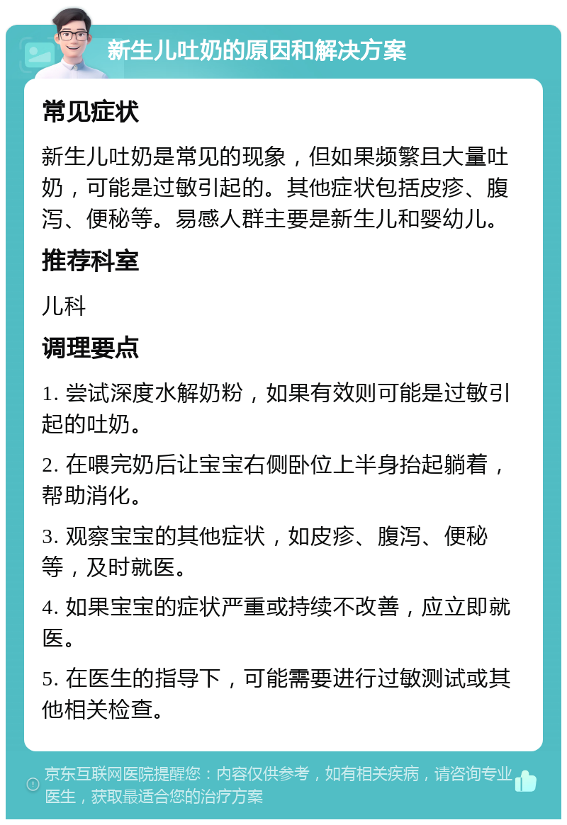 新生儿吐奶的原因和解决方案 常见症状 新生儿吐奶是常见的现象，但如果频繁且大量吐奶，可能是过敏引起的。其他症状包括皮疹、腹泻、便秘等。易感人群主要是新生儿和婴幼儿。 推荐科室 儿科 调理要点 1. 尝试深度水解奶粉，如果有效则可能是过敏引起的吐奶。 2. 在喂完奶后让宝宝右侧卧位上半身抬起躺着，帮助消化。 3. 观察宝宝的其他症状，如皮疹、腹泻、便秘等，及时就医。 4. 如果宝宝的症状严重或持续不改善，应立即就医。 5. 在医生的指导下，可能需要进行过敏测试或其他相关检查。