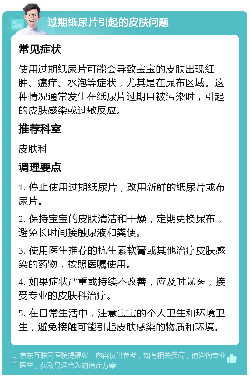 过期纸尿片引起的皮肤问题 常见症状 使用过期纸尿片可能会导致宝宝的皮肤出现红肿、瘙痒、水泡等症状，尤其是在尿布区域。这种情况通常发生在纸尿片过期且被污染时，引起的皮肤感染或过敏反应。 推荐科室 皮肤科 调理要点 1. 停止使用过期纸尿片，改用新鲜的纸尿片或布尿片。 2. 保持宝宝的皮肤清洁和干燥，定期更换尿布，避免长时间接触尿液和粪便。 3. 使用医生推荐的抗生素软膏或其他治疗皮肤感染的药物，按照医嘱使用。 4. 如果症状严重或持续不改善，应及时就医，接受专业的皮肤科治疗。 5. 在日常生活中，注意宝宝的个人卫生和环境卫生，避免接触可能引起皮肤感染的物质和环境。