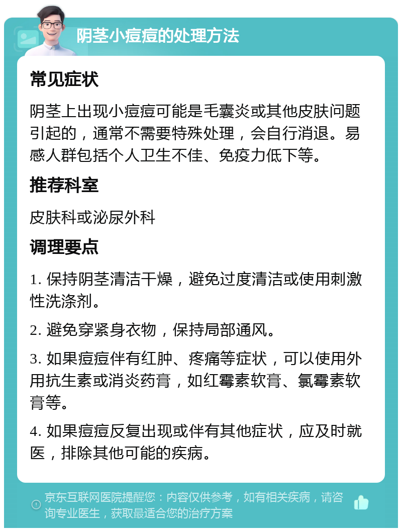 阴茎小痘痘的处理方法 常见症状 阴茎上出现小痘痘可能是毛囊炎或其他皮肤问题引起的，通常不需要特殊处理，会自行消退。易感人群包括个人卫生不佳、免疫力低下等。 推荐科室 皮肤科或泌尿外科 调理要点 1. 保持阴茎清洁干燥，避免过度清洁或使用刺激性洗涤剂。 2. 避免穿紧身衣物，保持局部通风。 3. 如果痘痘伴有红肿、疼痛等症状，可以使用外用抗生素或消炎药膏，如红霉素软膏、氯霉素软膏等。 4. 如果痘痘反复出现或伴有其他症状，应及时就医，排除其他可能的疾病。