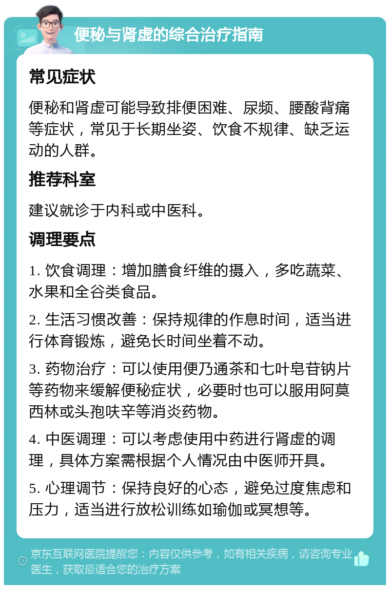 便秘与肾虚的综合治疗指南 常见症状 便秘和肾虚可能导致排便困难、尿频、腰酸背痛等症状，常见于长期坐姿、饮食不规律、缺乏运动的人群。 推荐科室 建议就诊于内科或中医科。 调理要点 1. 饮食调理：增加膳食纤维的摄入，多吃蔬菜、水果和全谷类食品。 2. 生活习惯改善：保持规律的作息时间，适当进行体育锻炼，避免长时间坐着不动。 3. 药物治疗：可以使用便乃通茶和七叶皂苷钠片等药物来缓解便秘症状，必要时也可以服用阿莫西林或头孢呋辛等消炎药物。 4. 中医调理：可以考虑使用中药进行肾虚的调理，具体方案需根据个人情况由中医师开具。 5. 心理调节：保持良好的心态，避免过度焦虑和压力，适当进行放松训练如瑜伽或冥想等。