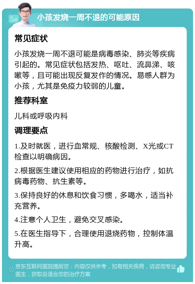 小孩发烧一周不退的可能原因 常见症状 小孩发烧一周不退可能是病毒感染、肺炎等疾病引起的。常见症状包括发热、呕吐、流鼻涕、咳嗽等，且可能出现反复发作的情况。易感人群为小孩，尤其是免疫力较弱的儿童。 推荐科室 儿科或呼吸内科 调理要点 1.及时就医，进行血常规、核酸检测、X光或CT检查以明确病因。 2.根据医生建议使用相应的药物进行治疗，如抗病毒药物、抗生素等。 3.保持良好的休息和饮食习惯，多喝水，适当补充营养。 4.注意个人卫生，避免交叉感染。 5.在医生指导下，合理使用退烧药物，控制体温升高。