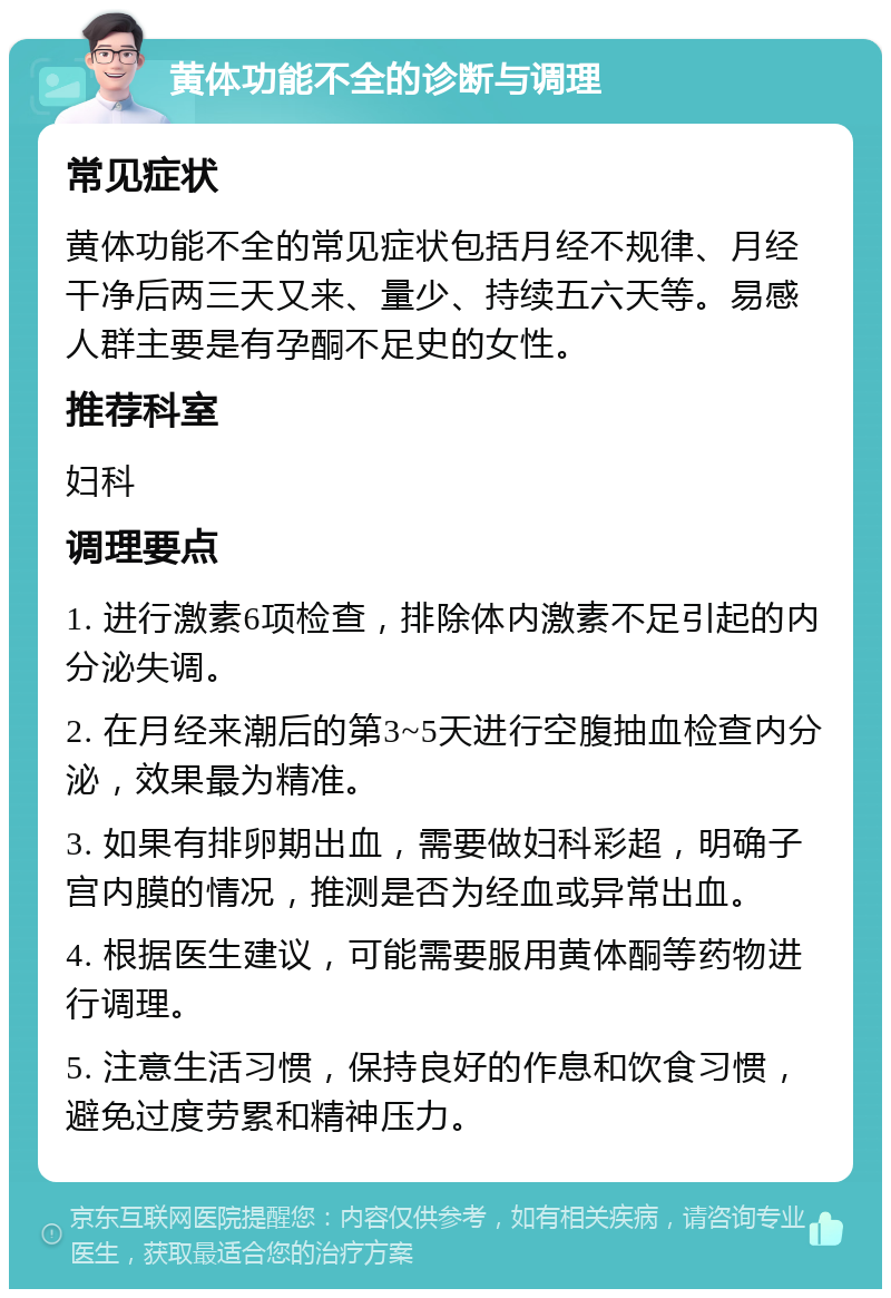 黄体功能不全的诊断与调理 常见症状 黄体功能不全的常见症状包括月经不规律、月经干净后两三天又来、量少、持续五六天等。易感人群主要是有孕酮不足史的女性。 推荐科室 妇科 调理要点 1. 进行激素6项检查，排除体内激素不足引起的内分泌失调。 2. 在月经来潮后的第3~5天进行空腹抽血检查内分泌，效果最为精准。 3. 如果有排卵期出血，需要做妇科彩超，明确子宫内膜的情况，推测是否为经血或异常出血。 4. 根据医生建议，可能需要服用黄体酮等药物进行调理。 5. 注意生活习惯，保持良好的作息和饮食习惯，避免过度劳累和精神压力。