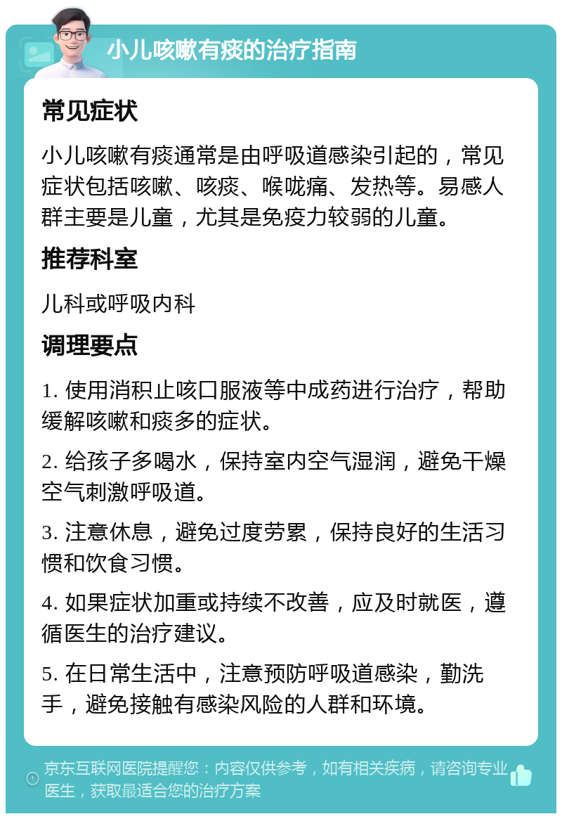 小儿咳嗽有痰的治疗指南 常见症状 小儿咳嗽有痰通常是由呼吸道感染引起的，常见症状包括咳嗽、咳痰、喉咙痛、发热等。易感人群主要是儿童，尤其是免疫力较弱的儿童。 推荐科室 儿科或呼吸内科 调理要点 1. 使用消积止咳口服液等中成药进行治疗，帮助缓解咳嗽和痰多的症状。 2. 给孩子多喝水，保持室内空气湿润，避免干燥空气刺激呼吸道。 3. 注意休息，避免过度劳累，保持良好的生活习惯和饮食习惯。 4. 如果症状加重或持续不改善，应及时就医，遵循医生的治疗建议。 5. 在日常生活中，注意预防呼吸道感染，勤洗手，避免接触有感染风险的人群和环境。