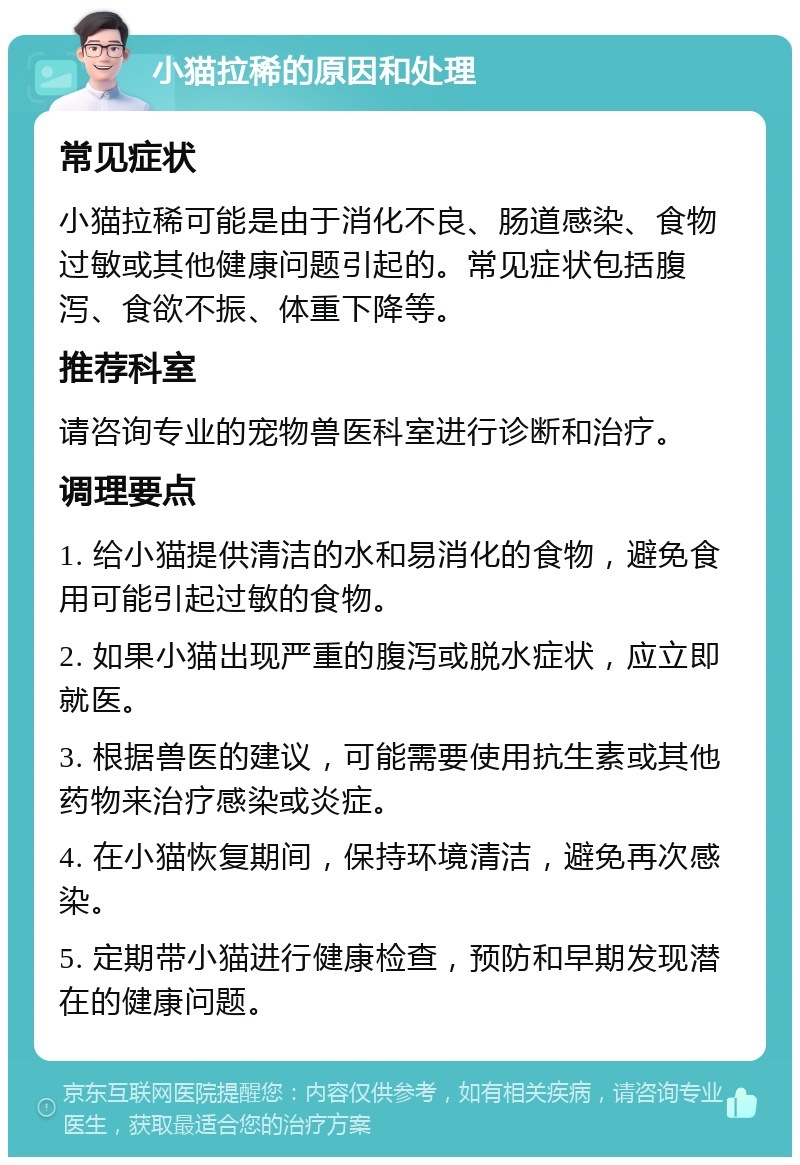 小猫拉稀的原因和处理 常见症状 小猫拉稀可能是由于消化不良、肠道感染、食物过敏或其他健康问题引起的。常见症状包括腹泻、食欲不振、体重下降等。 推荐科室 请咨询专业的宠物兽医科室进行诊断和治疗。 调理要点 1. 给小猫提供清洁的水和易消化的食物，避免食用可能引起过敏的食物。 2. 如果小猫出现严重的腹泻或脱水症状，应立即就医。 3. 根据兽医的建议，可能需要使用抗生素或其他药物来治疗感染或炎症。 4. 在小猫恢复期间，保持环境清洁，避免再次感染。 5. 定期带小猫进行健康检查，预防和早期发现潜在的健康问题。