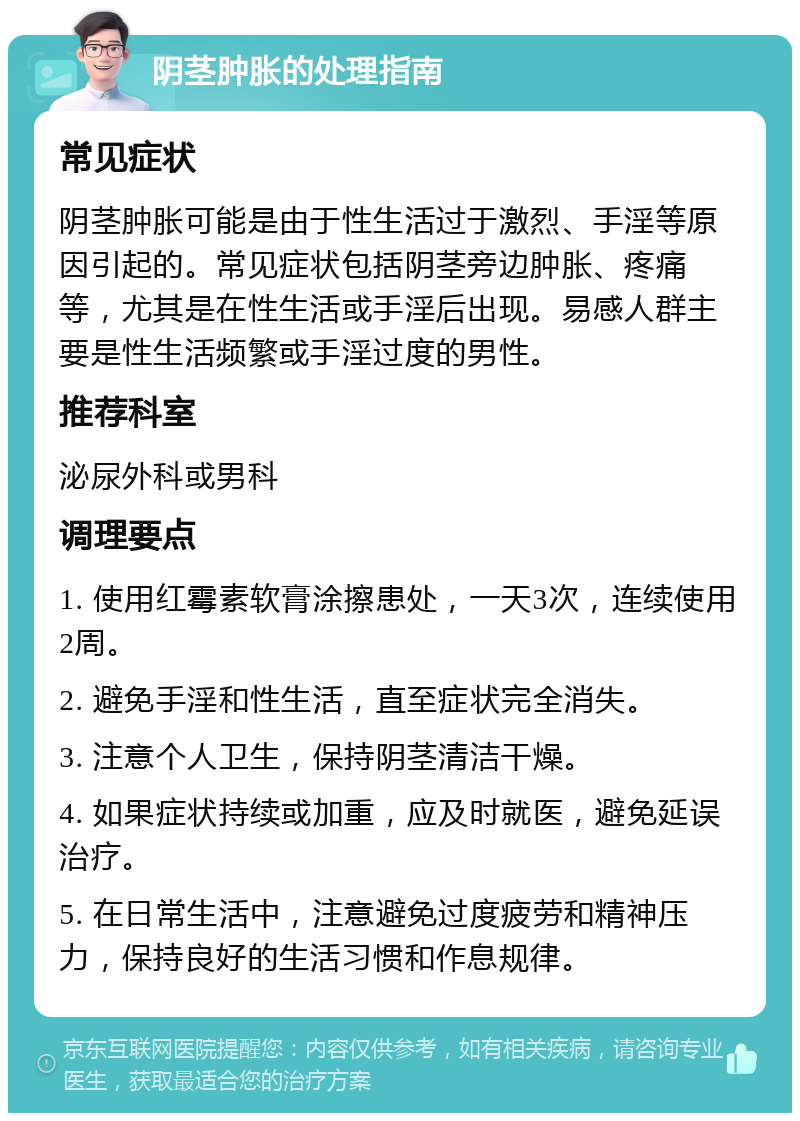 阴茎肿胀的处理指南 常见症状 阴茎肿胀可能是由于性生活过于激烈、手淫等原因引起的。常见症状包括阴茎旁边肿胀、疼痛等，尤其是在性生活或手淫后出现。易感人群主要是性生活频繁或手淫过度的男性。 推荐科室 泌尿外科或男科 调理要点 1. 使用红霉素软膏涂擦患处，一天3次，连续使用2周。 2. 避免手淫和性生活，直至症状完全消失。 3. 注意个人卫生，保持阴茎清洁干燥。 4. 如果症状持续或加重，应及时就医，避免延误治疗。 5. 在日常生活中，注意避免过度疲劳和精神压力，保持良好的生活习惯和作息规律。