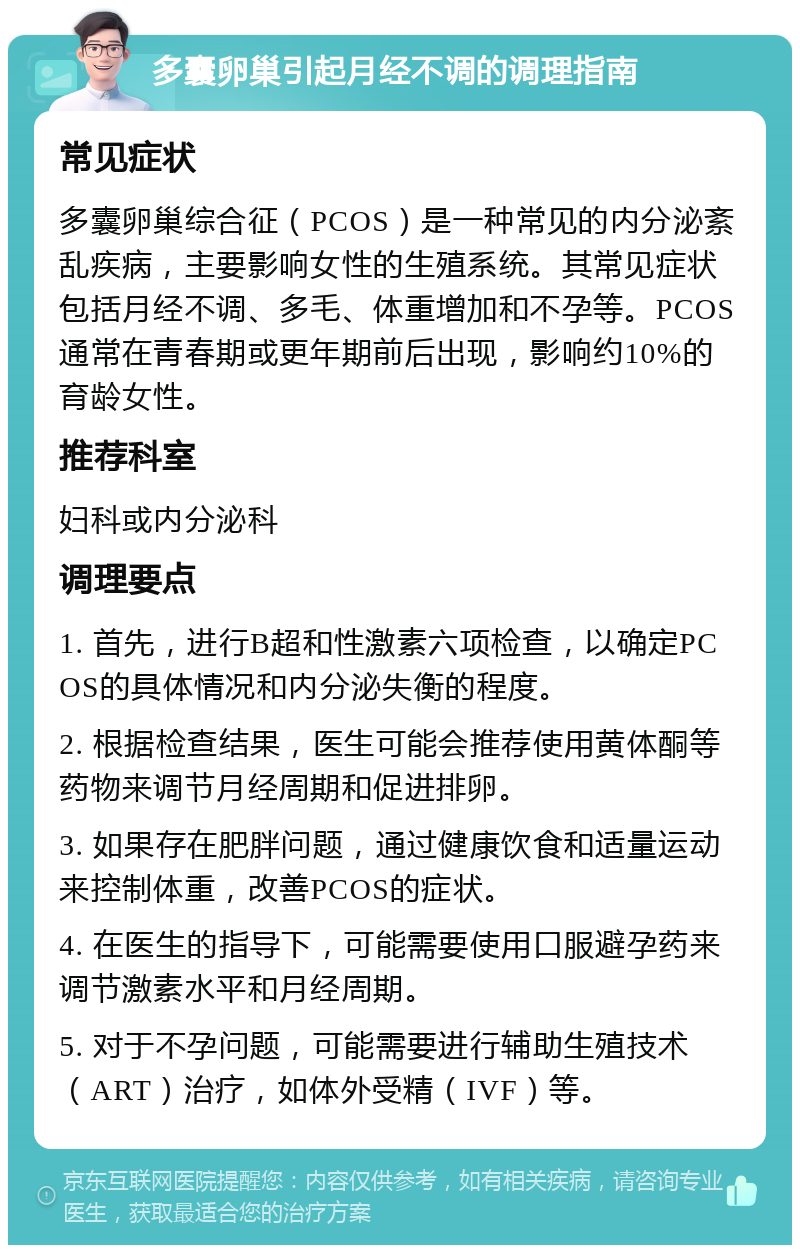 多囊卵巢引起月经不调的调理指南 常见症状 多囊卵巢综合征（PCOS）是一种常见的内分泌紊乱疾病，主要影响女性的生殖系统。其常见症状包括月经不调、多毛、体重增加和不孕等。PCOS通常在青春期或更年期前后出现，影响约10%的育龄女性。 推荐科室 妇科或内分泌科 调理要点 1. 首先，进行B超和性激素六项检查，以确定PCOS的具体情况和内分泌失衡的程度。 2. 根据检查结果，医生可能会推荐使用黄体酮等药物来调节月经周期和促进排卵。 3. 如果存在肥胖问题，通过健康饮食和适量运动来控制体重，改善PCOS的症状。 4. 在医生的指导下，可能需要使用口服避孕药来调节激素水平和月经周期。 5. 对于不孕问题，可能需要进行辅助生殖技术（ART）治疗，如体外受精（IVF）等。