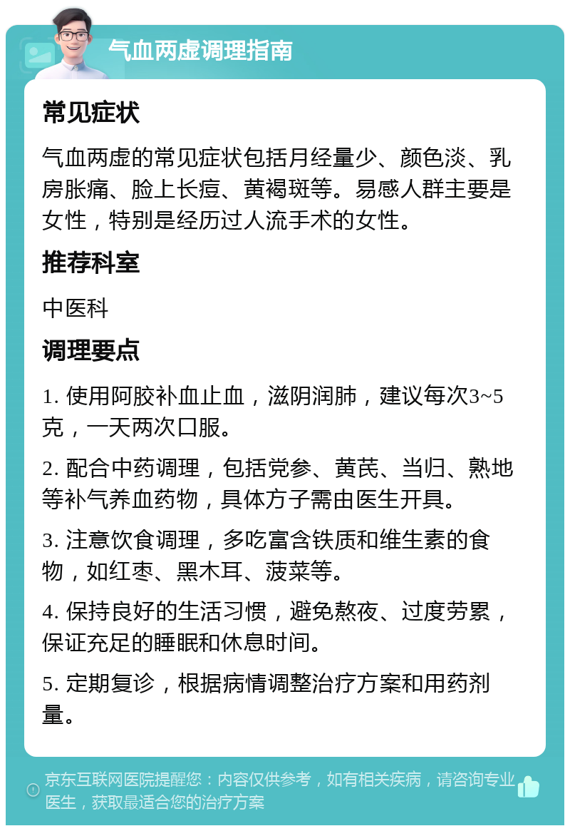 气血两虚调理指南 常见症状 气血两虚的常见症状包括月经量少、颜色淡、乳房胀痛、脸上长痘、黄褐斑等。易感人群主要是女性，特别是经历过人流手术的女性。 推荐科室 中医科 调理要点 1. 使用阿胶补血止血，滋阴润肺，建议每次3~5克，一天两次口服。 2. 配合中药调理，包括党参、黄芪、当归、熟地等补气养血药物，具体方子需由医生开具。 3. 注意饮食调理，多吃富含铁质和维生素的食物，如红枣、黑木耳、菠菜等。 4. 保持良好的生活习惯，避免熬夜、过度劳累，保证充足的睡眠和休息时间。 5. 定期复诊，根据病情调整治疗方案和用药剂量。