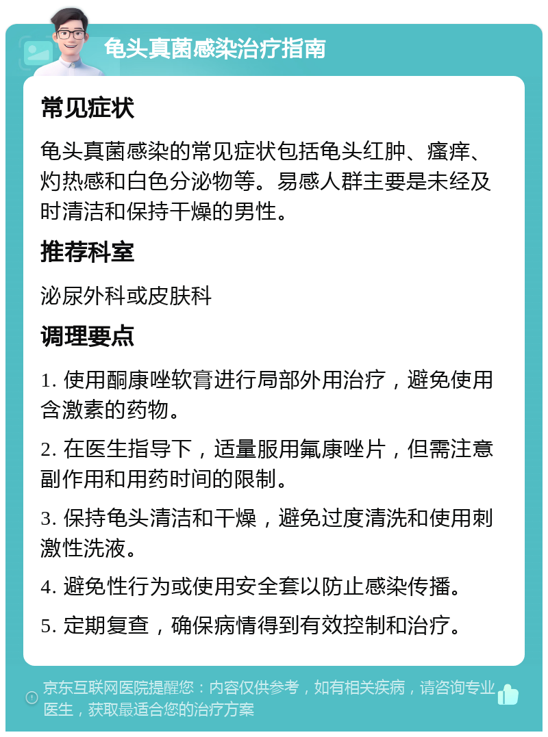 龟头真菌感染治疗指南 常见症状 龟头真菌感染的常见症状包括龟头红肿、瘙痒、灼热感和白色分泌物等。易感人群主要是未经及时清洁和保持干燥的男性。 推荐科室 泌尿外科或皮肤科 调理要点 1. 使用酮康唑软膏进行局部外用治疗，避免使用含激素的药物。 2. 在医生指导下，适量服用氟康唑片，但需注意副作用和用药时间的限制。 3. 保持龟头清洁和干燥，避免过度清洗和使用刺激性洗液。 4. 避免性行为或使用安全套以防止感染传播。 5. 定期复查，确保病情得到有效控制和治疗。