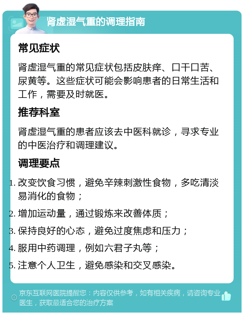 肾虚湿气重的调理指南 常见症状 肾虚湿气重的常见症状包括皮肤痒、口干口苦、尿黄等。这些症状可能会影响患者的日常生活和工作，需要及时就医。 推荐科室 肾虚湿气重的患者应该去中医科就诊，寻求专业的中医治疗和调理建议。 调理要点 改变饮食习惯，避免辛辣刺激性食物，多吃清淡易消化的食物； 增加运动量，通过锻炼来改善体质； 保持良好的心态，避免过度焦虑和压力； 服用中药调理，例如六君子丸等； 注意个人卫生，避免感染和交叉感染。