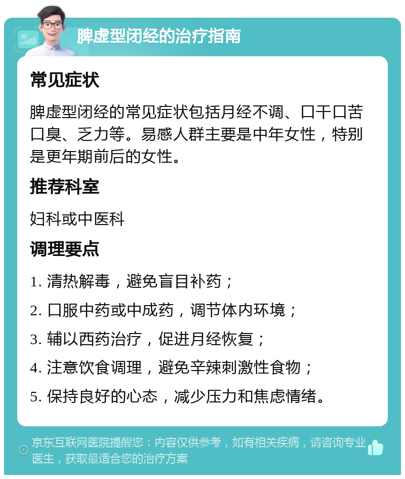 脾虚型闭经的治疗指南 常见症状 脾虚型闭经的常见症状包括月经不调、口干口苦口臭、乏力等。易感人群主要是中年女性，特别是更年期前后的女性。 推荐科室 妇科或中医科 调理要点 1. 清热解毒，避免盲目补药； 2. 口服中药或中成药，调节体内环境； 3. 辅以西药治疗，促进月经恢复； 4. 注意饮食调理，避免辛辣刺激性食物； 5. 保持良好的心态，减少压力和焦虑情绪。