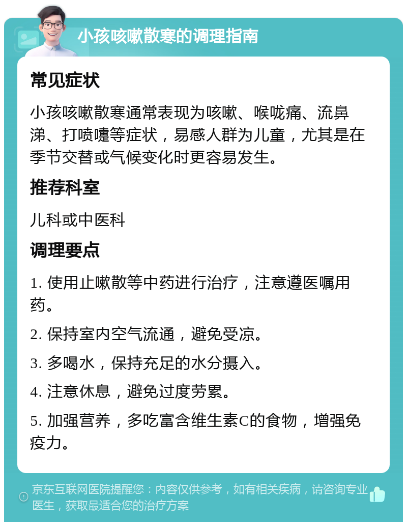 小孩咳嗽散寒的调理指南 常见症状 小孩咳嗽散寒通常表现为咳嗽、喉咙痛、流鼻涕、打喷嚏等症状，易感人群为儿童，尤其是在季节交替或气候变化时更容易发生。 推荐科室 儿科或中医科 调理要点 1. 使用止嗽散等中药进行治疗，注意遵医嘱用药。 2. 保持室内空气流通，避免受凉。 3. 多喝水，保持充足的水分摄入。 4. 注意休息，避免过度劳累。 5. 加强营养，多吃富含维生素C的食物，增强免疫力。