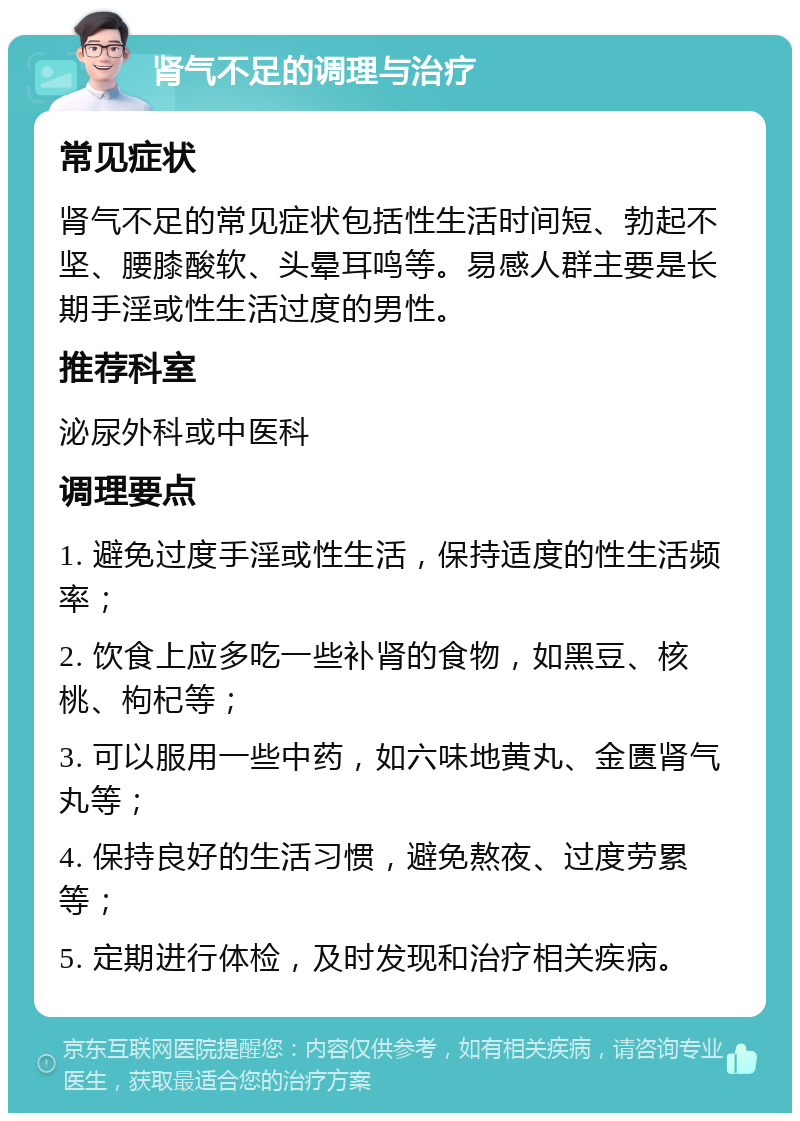 肾气不足的调理与治疗 常见症状 肾气不足的常见症状包括性生活时间短、勃起不坚、腰膝酸软、头晕耳鸣等。易感人群主要是长期手淫或性生活过度的男性。 推荐科室 泌尿外科或中医科 调理要点 1. 避免过度手淫或性生活，保持适度的性生活频率； 2. 饮食上应多吃一些补肾的食物，如黑豆、核桃、枸杞等； 3. 可以服用一些中药，如六味地黄丸、金匮肾气丸等； 4. 保持良好的生活习惯，避免熬夜、过度劳累等； 5. 定期进行体检，及时发现和治疗相关疾病。