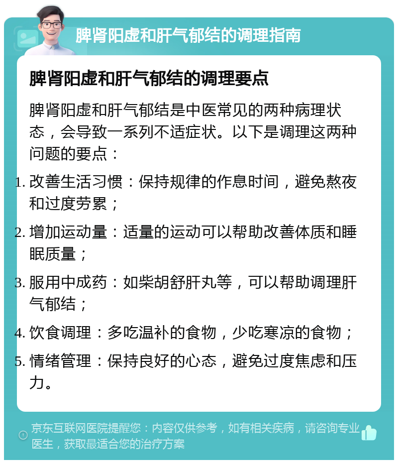 脾肾阳虚和肝气郁结的调理指南 脾肾阳虚和肝气郁结的调理要点 脾肾阳虚和肝气郁结是中医常见的两种病理状态，会导致一系列不适症状。以下是调理这两种问题的要点： 改善生活习惯：保持规律的作息时间，避免熬夜和过度劳累； 增加运动量：适量的运动可以帮助改善体质和睡眠质量； 服用中成药：如柴胡舒肝丸等，可以帮助调理肝气郁结； 饮食调理：多吃温补的食物，少吃寒凉的食物； 情绪管理：保持良好的心态，避免过度焦虑和压力。