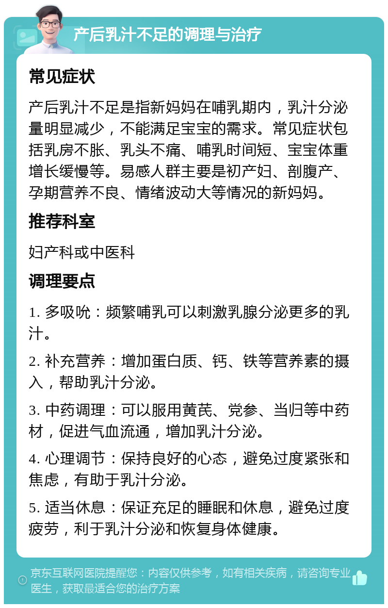 产后乳汁不足的调理与治疗 常见症状 产后乳汁不足是指新妈妈在哺乳期内，乳汁分泌量明显减少，不能满足宝宝的需求。常见症状包括乳房不胀、乳头不痛、哺乳时间短、宝宝体重增长缓慢等。易感人群主要是初产妇、剖腹产、孕期营养不良、情绪波动大等情况的新妈妈。 推荐科室 妇产科或中医科 调理要点 1. 多吸吮：频繁哺乳可以刺激乳腺分泌更多的乳汁。 2. 补充营养：增加蛋白质、钙、铁等营养素的摄入，帮助乳汁分泌。 3. 中药调理：可以服用黄芪、党参、当归等中药材，促进气血流通，增加乳汁分泌。 4. 心理调节：保持良好的心态，避免过度紧张和焦虑，有助于乳汁分泌。 5. 适当休息：保证充足的睡眠和休息，避免过度疲劳，利于乳汁分泌和恢复身体健康。