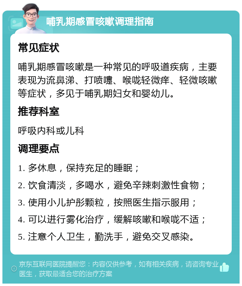 哺乳期感冒咳嗽调理指南 常见症状 哺乳期感冒咳嗽是一种常见的呼吸道疾病，主要表现为流鼻涕、打喷嚏、喉咙轻微痒、轻微咳嗽等症状，多见于哺乳期妇女和婴幼儿。 推荐科室 呼吸内科或儿科 调理要点 1. 多休息，保持充足的睡眠； 2. 饮食清淡，多喝水，避免辛辣刺激性食物； 3. 使用小儿护彤颗粒，按照医生指示服用； 4. 可以进行雾化治疗，缓解咳嗽和喉咙不适； 5. 注意个人卫生，勤洗手，避免交叉感染。