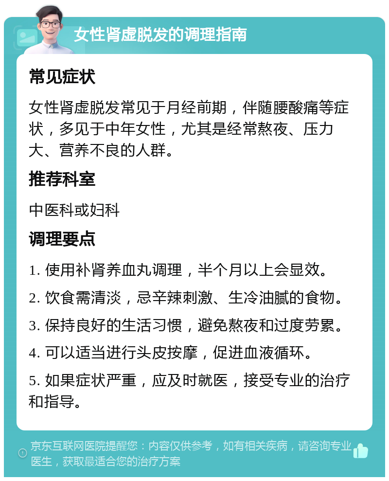 女性肾虚脱发的调理指南 常见症状 女性肾虚脱发常见于月经前期，伴随腰酸痛等症状，多见于中年女性，尤其是经常熬夜、压力大、营养不良的人群。 推荐科室 中医科或妇科 调理要点 1. 使用补肾养血丸调理，半个月以上会显效。 2. 饮食需清淡，忌辛辣刺激、生冷油腻的食物。 3. 保持良好的生活习惯，避免熬夜和过度劳累。 4. 可以适当进行头皮按摩，促进血液循环。 5. 如果症状严重，应及时就医，接受专业的治疗和指导。