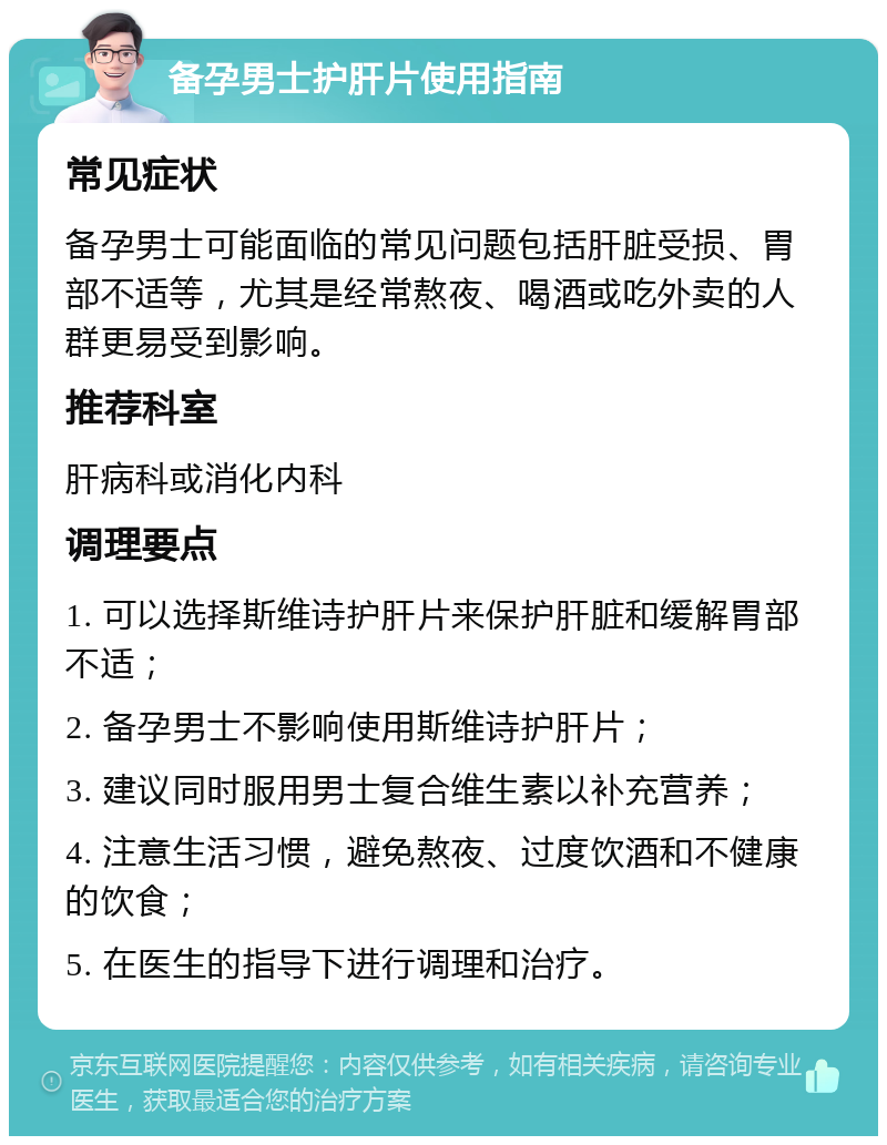 备孕男士护肝片使用指南 常见症状 备孕男士可能面临的常见问题包括肝脏受损、胃部不适等，尤其是经常熬夜、喝酒或吃外卖的人群更易受到影响。 推荐科室 肝病科或消化内科 调理要点 1. 可以选择斯维诗护肝片来保护肝脏和缓解胃部不适； 2. 备孕男士不影响使用斯维诗护肝片； 3. 建议同时服用男士复合维生素以补充营养； 4. 注意生活习惯，避免熬夜、过度饮酒和不健康的饮食； 5. 在医生的指导下进行调理和治疗。