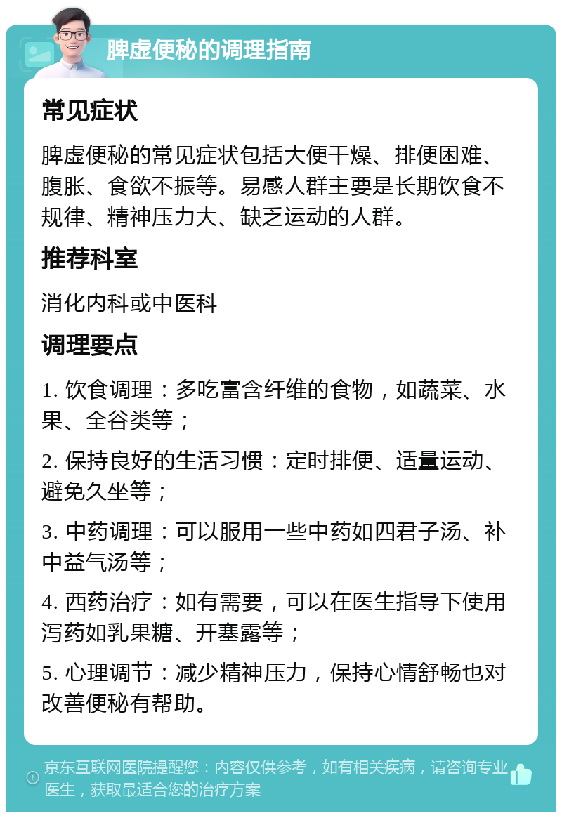 脾虚便秘的调理指南 常见症状 脾虚便秘的常见症状包括大便干燥、排便困难、腹胀、食欲不振等。易感人群主要是长期饮食不规律、精神压力大、缺乏运动的人群。 推荐科室 消化内科或中医科 调理要点 1. 饮食调理：多吃富含纤维的食物，如蔬菜、水果、全谷类等； 2. 保持良好的生活习惯：定时排便、适量运动、避免久坐等； 3. 中药调理：可以服用一些中药如四君子汤、补中益气汤等； 4. 西药治疗：如有需要，可以在医生指导下使用泻药如乳果糖、开塞露等； 5. 心理调节：减少精神压力，保持心情舒畅也对改善便秘有帮助。