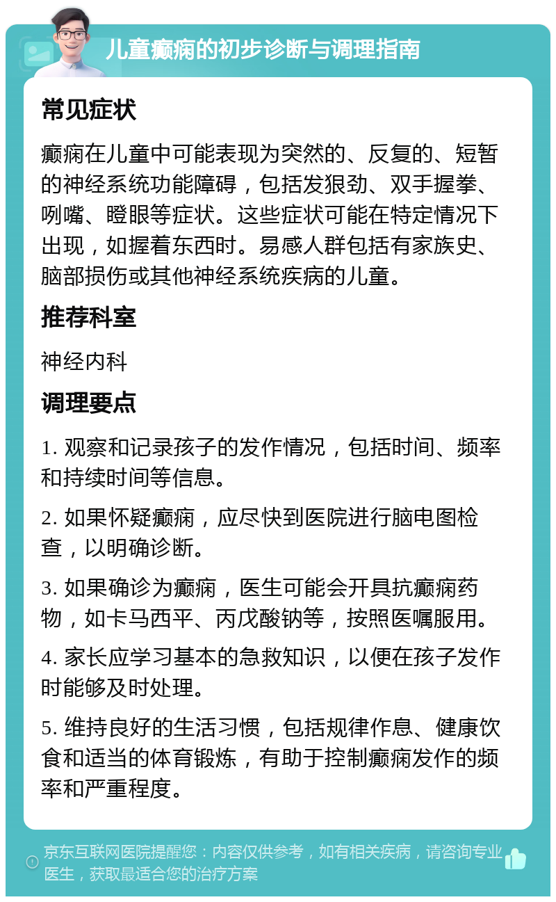 儿童癫痫的初步诊断与调理指南 常见症状 癫痫在儿童中可能表现为突然的、反复的、短暂的神经系统功能障碍，包括发狠劲、双手握拳、咧嘴、瞪眼等症状。这些症状可能在特定情况下出现，如握着东西时。易感人群包括有家族史、脑部损伤或其他神经系统疾病的儿童。 推荐科室 神经内科 调理要点 1. 观察和记录孩子的发作情况，包括时间、频率和持续时间等信息。 2. 如果怀疑癫痫，应尽快到医院进行脑电图检查，以明确诊断。 3. 如果确诊为癫痫，医生可能会开具抗癫痫药物，如卡马西平、丙戊酸钠等，按照医嘱服用。 4. 家长应学习基本的急救知识，以便在孩子发作时能够及时处理。 5. 维持良好的生活习惯，包括规律作息、健康饮食和适当的体育锻炼，有助于控制癫痫发作的频率和严重程度。