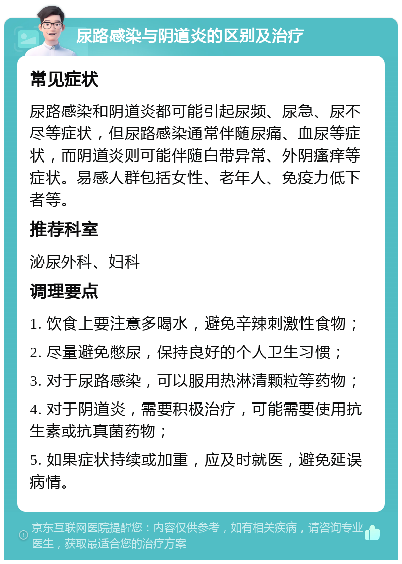 尿路感染与阴道炎的区别及治疗 常见症状 尿路感染和阴道炎都可能引起尿频、尿急、尿不尽等症状，但尿路感染通常伴随尿痛、血尿等症状，而阴道炎则可能伴随白带异常、外阴瘙痒等症状。易感人群包括女性、老年人、免疫力低下者等。 推荐科室 泌尿外科、妇科 调理要点 1. 饮食上要注意多喝水，避免辛辣刺激性食物； 2. 尽量避免憋尿，保持良好的个人卫生习惯； 3. 对于尿路感染，可以服用热淋清颗粒等药物； 4. 对于阴道炎，需要积极治疗，可能需要使用抗生素或抗真菌药物； 5. 如果症状持续或加重，应及时就医，避免延误病情。