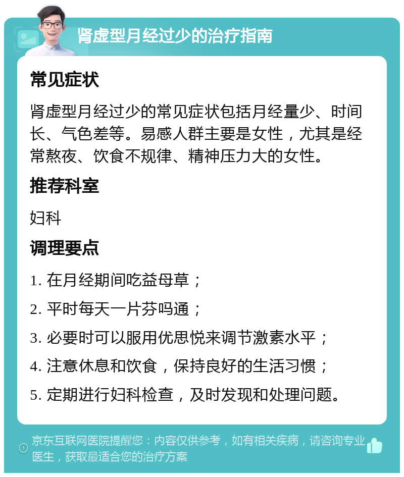 肾虚型月经过少的治疗指南 常见症状 肾虚型月经过少的常见症状包括月经量少、时间长、气色差等。易感人群主要是女性，尤其是经常熬夜、饮食不规律、精神压力大的女性。 推荐科室 妇科 调理要点 1. 在月经期间吃益母草； 2. 平时每天一片芬吗通； 3. 必要时可以服用优思悦来调节激素水平； 4. 注意休息和饮食，保持良好的生活习惯； 5. 定期进行妇科检查，及时发现和处理问题。