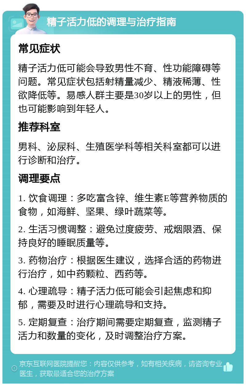 精子活力低的调理与治疗指南 常见症状 精子活力低可能会导致男性不育、性功能障碍等问题。常见症状包括射精量减少、精液稀薄、性欲降低等。易感人群主要是30岁以上的男性，但也可能影响到年轻人。 推荐科室 男科、泌尿科、生殖医学科等相关科室都可以进行诊断和治疗。 调理要点 1. 饮食调理：多吃富含锌、维生素E等营养物质的食物，如海鲜、坚果、绿叶蔬菜等。 2. 生活习惯调整：避免过度疲劳、戒烟限酒、保持良好的睡眠质量等。 3. 药物治疗：根据医生建议，选择合适的药物进行治疗，如中药颗粒、西药等。 4. 心理疏导：精子活力低可能会引起焦虑和抑郁，需要及时进行心理疏导和支持。 5. 定期复查：治疗期间需要定期复查，监测精子活力和数量的变化，及时调整治疗方案。