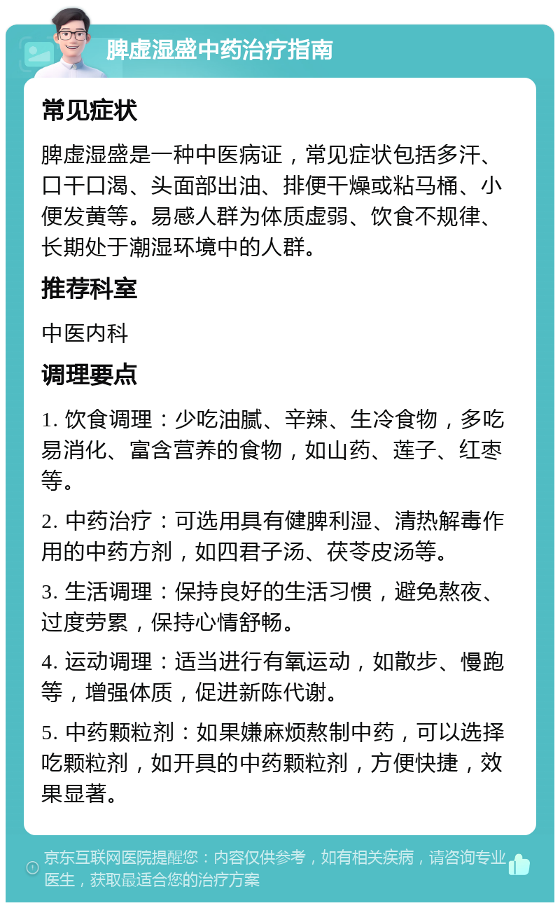 脾虚湿盛中药治疗指南 常见症状 脾虚湿盛是一种中医病证，常见症状包括多汗、口干口渴、头面部出油、排便干燥或粘马桶、小便发黄等。易感人群为体质虚弱、饮食不规律、长期处于潮湿环境中的人群。 推荐科室 中医内科 调理要点 1. 饮食调理：少吃油腻、辛辣、生冷食物，多吃易消化、富含营养的食物，如山药、莲子、红枣等。 2. 中药治疗：可选用具有健脾利湿、清热解毒作用的中药方剂，如四君子汤、茯苓皮汤等。 3. 生活调理：保持良好的生活习惯，避免熬夜、过度劳累，保持心情舒畅。 4. 运动调理：适当进行有氧运动，如散步、慢跑等，增强体质，促进新陈代谢。 5. 中药颗粒剂：如果嫌麻烦熬制中药，可以选择吃颗粒剂，如开具的中药颗粒剂，方便快捷，效果显著。