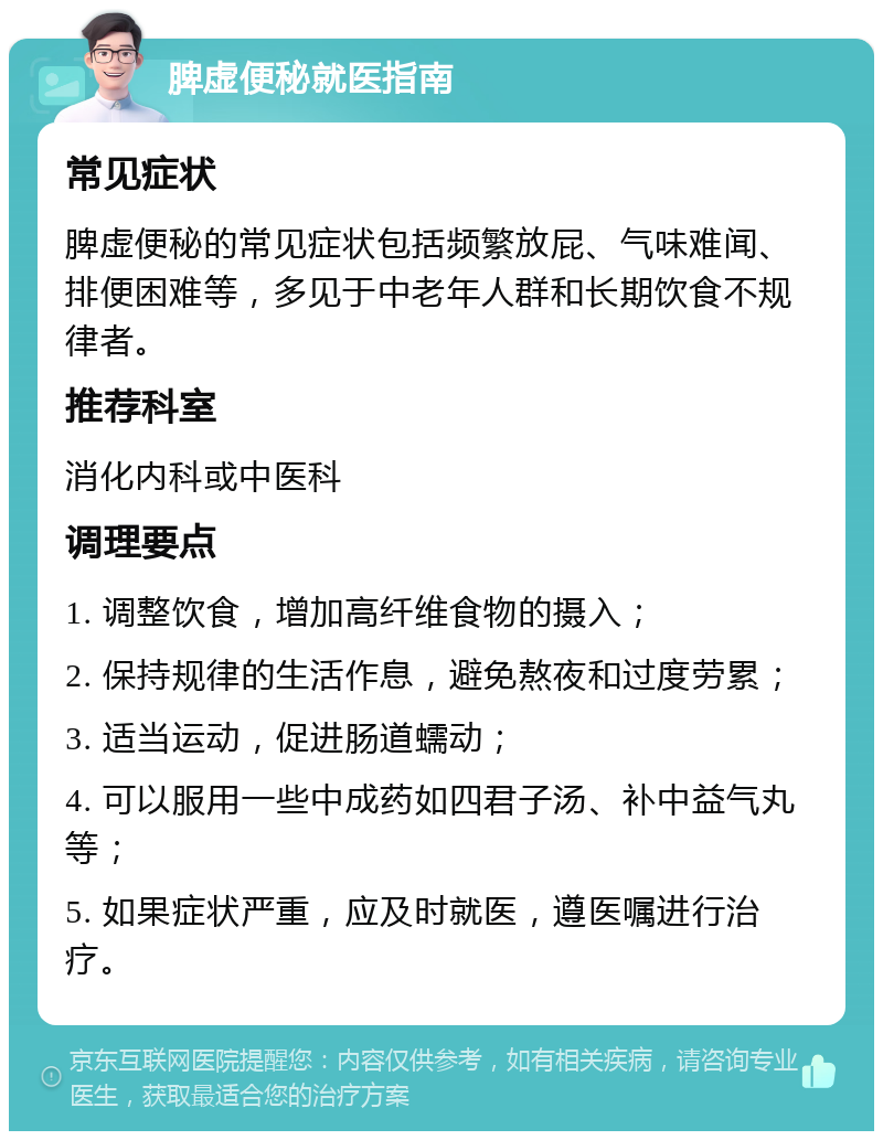 脾虚便秘就医指南 常见症状 脾虚便秘的常见症状包括频繁放屁、气味难闻、排便困难等，多见于中老年人群和长期饮食不规律者。 推荐科室 消化内科或中医科 调理要点 1. 调整饮食，增加高纤维食物的摄入； 2. 保持规律的生活作息，避免熬夜和过度劳累； 3. 适当运动，促进肠道蠕动； 4. 可以服用一些中成药如四君子汤、补中益气丸等； 5. 如果症状严重，应及时就医，遵医嘱进行治疗。