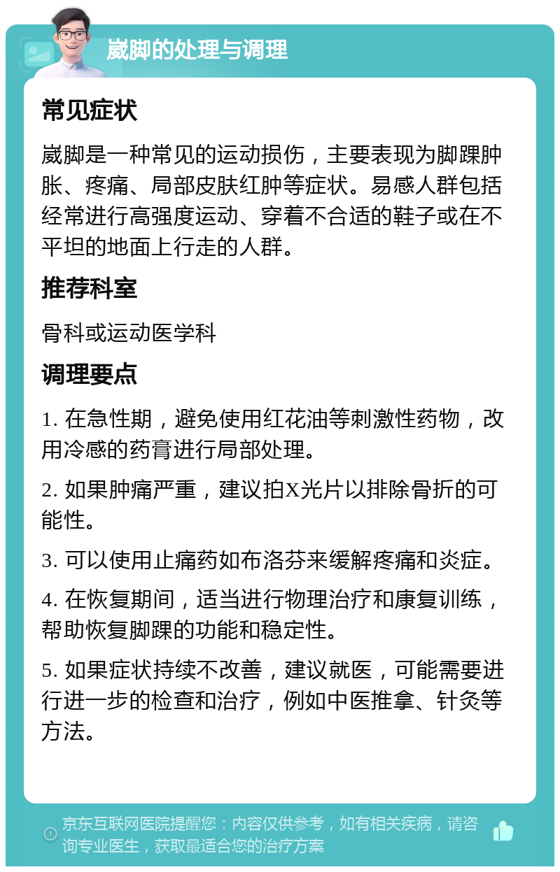 崴脚的处理与调理 常见症状 崴脚是一种常见的运动损伤，主要表现为脚踝肿胀、疼痛、局部皮肤红肿等症状。易感人群包括经常进行高强度运动、穿着不合适的鞋子或在不平坦的地面上行走的人群。 推荐科室 骨科或运动医学科 调理要点 1. 在急性期，避免使用红花油等刺激性药物，改用冷感的药膏进行局部处理。 2. 如果肿痛严重，建议拍X光片以排除骨折的可能性。 3. 可以使用止痛药如布洛芬来缓解疼痛和炎症。 4. 在恢复期间，适当进行物理治疗和康复训练，帮助恢复脚踝的功能和稳定性。 5. 如果症状持续不改善，建议就医，可能需要进行进一步的检查和治疗，例如中医推拿、针灸等方法。