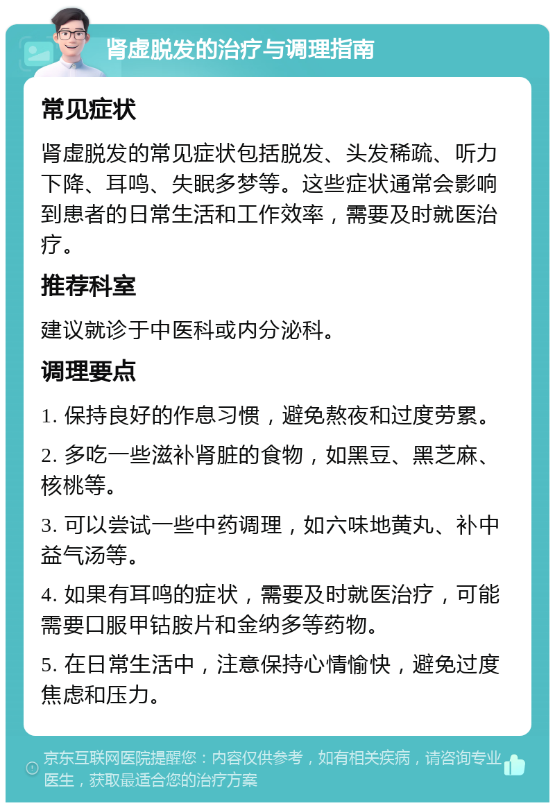 肾虚脱发的治疗与调理指南 常见症状 肾虚脱发的常见症状包括脱发、头发稀疏、听力下降、耳鸣、失眠多梦等。这些症状通常会影响到患者的日常生活和工作效率，需要及时就医治疗。 推荐科室 建议就诊于中医科或内分泌科。 调理要点 1. 保持良好的作息习惯，避免熬夜和过度劳累。 2. 多吃一些滋补肾脏的食物，如黑豆、黑芝麻、核桃等。 3. 可以尝试一些中药调理，如六味地黄丸、补中益气汤等。 4. 如果有耳鸣的症状，需要及时就医治疗，可能需要口服甲钴胺片和金纳多等药物。 5. 在日常生活中，注意保持心情愉快，避免过度焦虑和压力。