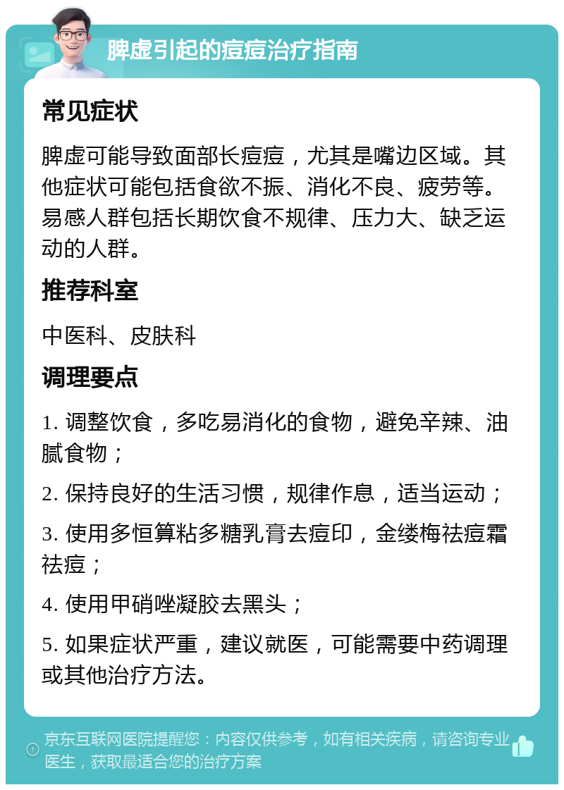 脾虚引起的痘痘治疗指南 常见症状 脾虚可能导致面部长痘痘，尤其是嘴边区域。其他症状可能包括食欲不振、消化不良、疲劳等。易感人群包括长期饮食不规律、压力大、缺乏运动的人群。 推荐科室 中医科、皮肤科 调理要点 1. 调整饮食，多吃易消化的食物，避免辛辣、油腻食物； 2. 保持良好的生活习惯，规律作息，适当运动； 3. 使用多恒算粘多糖乳膏去痘印，金缕梅祛痘霜祛痘； 4. 使用甲硝唑凝胶去黑头； 5. 如果症状严重，建议就医，可能需要中药调理或其他治疗方法。