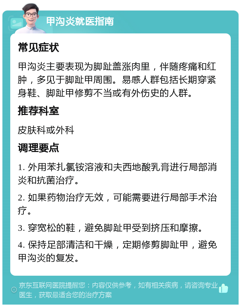 甲沟炎就医指南 常见症状 甲沟炎主要表现为脚趾盖涨肉里，伴随疼痛和红肿，多见于脚趾甲周围。易感人群包括长期穿紧身鞋、脚趾甲修剪不当或有外伤史的人群。 推荐科室 皮肤科或外科 调理要点 1. 外用苯扎氯铵溶液和夫西地酸乳膏进行局部消炎和抗菌治疗。 2. 如果药物治疗无效，可能需要进行局部手术治疗。 3. 穿宽松的鞋，避免脚趾甲受到挤压和摩擦。 4. 保持足部清洁和干燥，定期修剪脚趾甲，避免甲沟炎的复发。