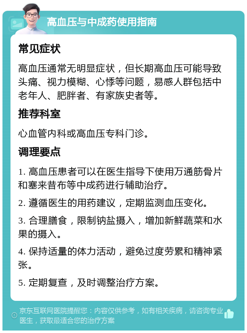 高血压与中成药使用指南 常见症状 高血压通常无明显症状，但长期高血压可能导致头痛、视力模糊、心悸等问题，易感人群包括中老年人、肥胖者、有家族史者等。 推荐科室 心血管内科或高血压专科门诊。 调理要点 1. 高血压患者可以在医生指导下使用万通筋骨片和塞来昔布等中成药进行辅助治疗。 2. 遵循医生的用药建议，定期监测血压变化。 3. 合理膳食，限制钠盐摄入，增加新鲜蔬菜和水果的摄入。 4. 保持适量的体力活动，避免过度劳累和精神紧张。 5. 定期复查，及时调整治疗方案。