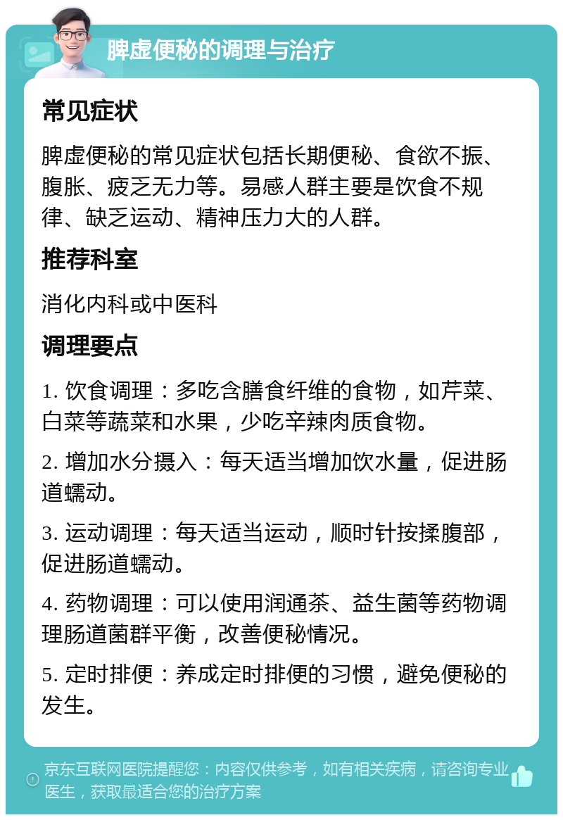 脾虚便秘的调理与治疗 常见症状 脾虚便秘的常见症状包括长期便秘、食欲不振、腹胀、疲乏无力等。易感人群主要是饮食不规律、缺乏运动、精神压力大的人群。 推荐科室 消化内科或中医科 调理要点 1. 饮食调理：多吃含膳食纤维的食物，如芹菜、白菜等蔬菜和水果，少吃辛辣肉质食物。 2. 增加水分摄入：每天适当增加饮水量，促进肠道蠕动。 3. 运动调理：每天适当运动，顺时针按揉腹部，促进肠道蠕动。 4. 药物调理：可以使用润通茶、益生菌等药物调理肠道菌群平衡，改善便秘情况。 5. 定时排便：养成定时排便的习惯，避免便秘的发生。