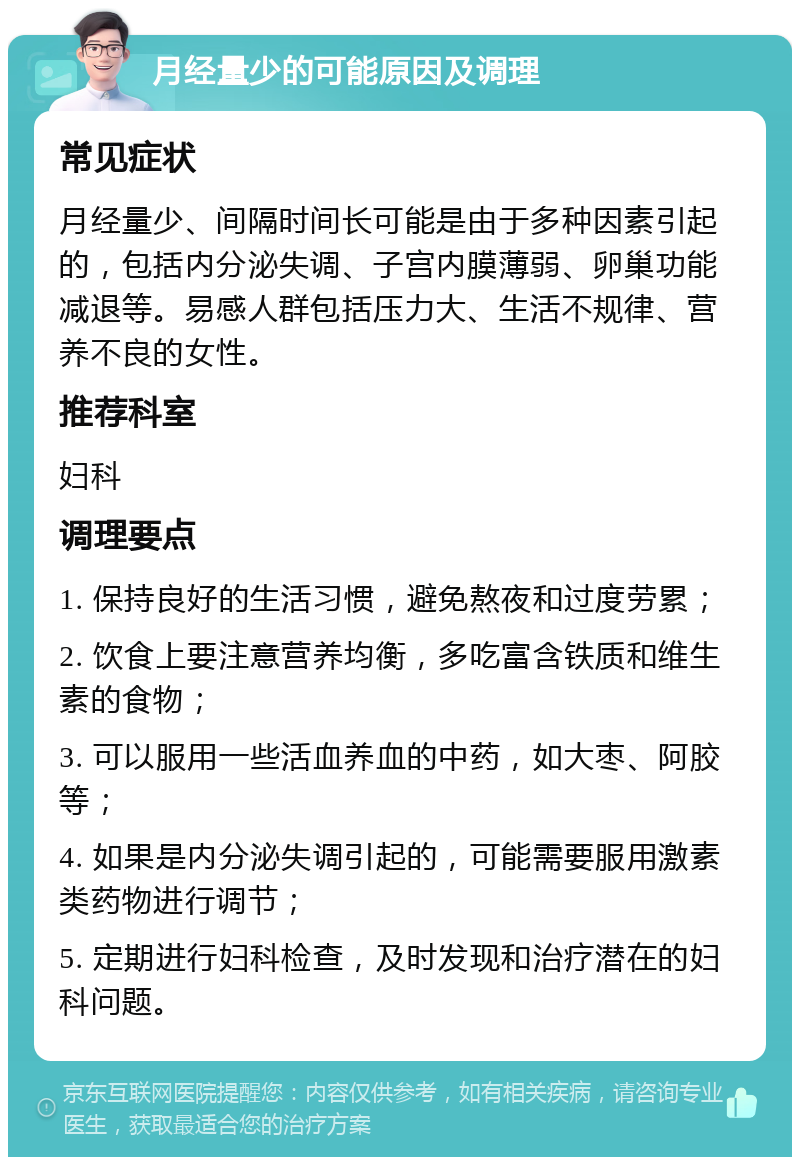 月经量少的可能原因及调理 常见症状 月经量少、间隔时间长可能是由于多种因素引起的，包括内分泌失调、子宫内膜薄弱、卵巢功能减退等。易感人群包括压力大、生活不规律、营养不良的女性。 推荐科室 妇科 调理要点 1. 保持良好的生活习惯，避免熬夜和过度劳累； 2. 饮食上要注意营养均衡，多吃富含铁质和维生素的食物； 3. 可以服用一些活血养血的中药，如大枣、阿胶等； 4. 如果是内分泌失调引起的，可能需要服用激素类药物进行调节； 5. 定期进行妇科检查，及时发现和治疗潜在的妇科问题。